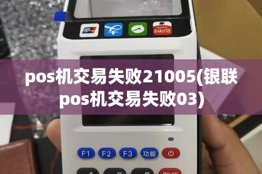 pos机交易失败21005(银联pos机交易失败03)