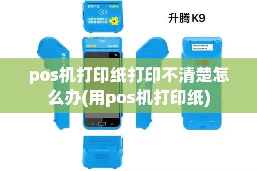 pos机打印纸打印不清楚怎么办(用pos机打印纸)
