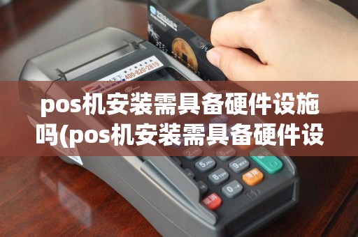 pos机安装需具备硬件设施吗(pos机安装需具备硬件设施)