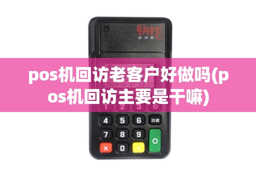 pos机回访老客户好做吗(pos机回访主要是干嘛)