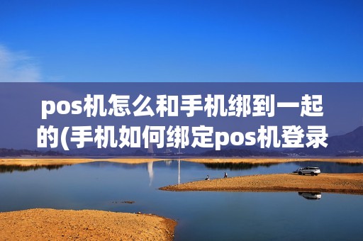 pos机怎么和手机绑到一起的(手机如何绑定pos机登录)