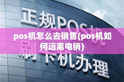 pos机怎么去销售(pos机如何远离电销)