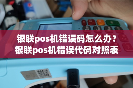 银联pos机错误码怎么办？银联pos机错误代码对照表