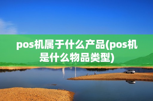 pos机属于什么产品(pos机是什么物品类型)