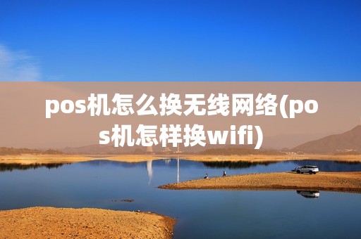 pos机怎么换无线网络(pos机怎样换wifi)