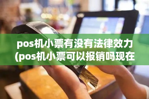 pos机小票有没有法律效力(pos机小票可以报销吗现在)