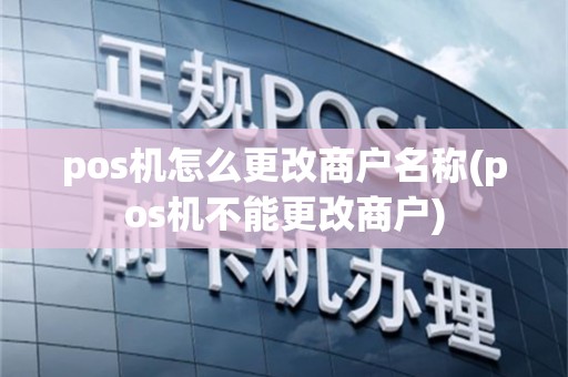 pos机怎么更改商户名称(pos机不能更改商户)