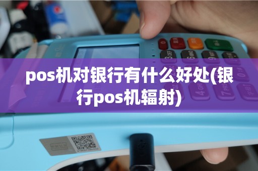 pos机对银行有什么好处(银行pos机辐射)