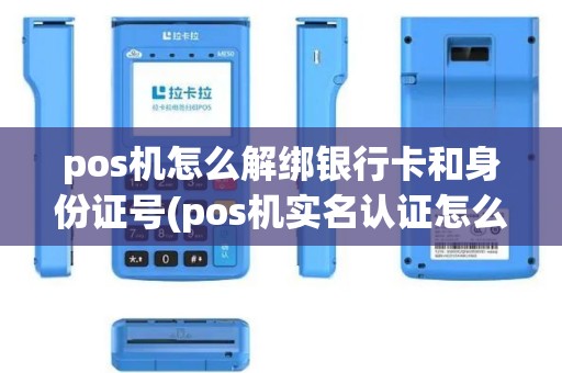 pos机怎么解绑银行卡和身份证号(pos机实名认证怎么取消)