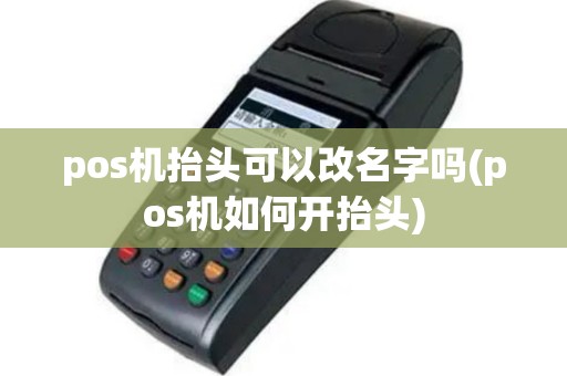 pos机抬头可以改名字吗(pos机如何开抬头)