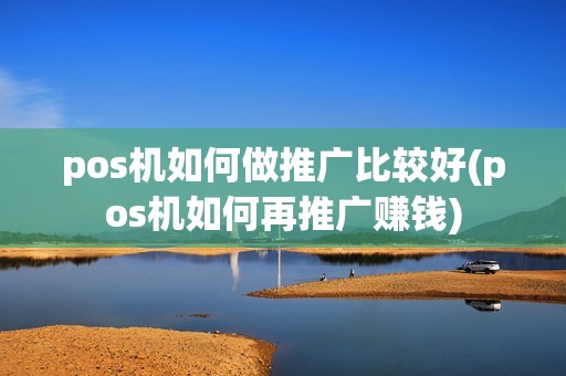 pos机如何做推广比较好(pos机如何再推广赚钱)