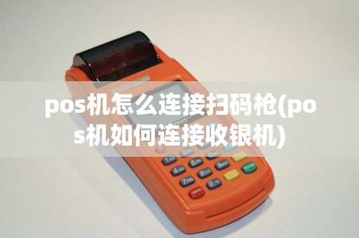 pos机怎么连接扫码枪(pos机如何连接收银机)