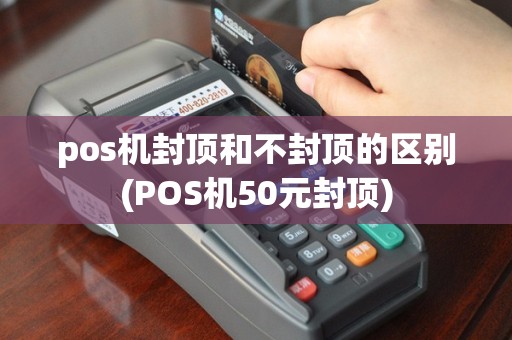 pos机封顶和不封顶的区别(POS机50元封顶)