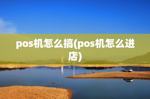 pos机怎么搞(pos机怎么进店)