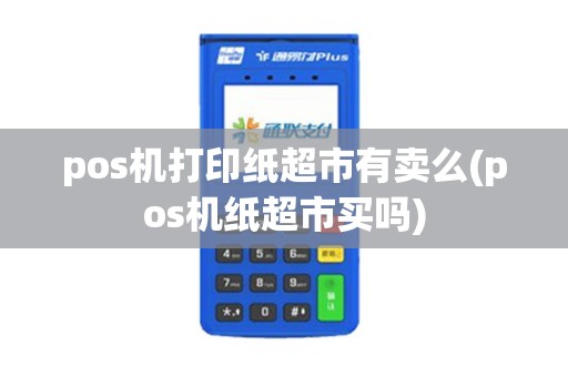 pos机打印纸超市有卖么(pos机纸超市买吗)