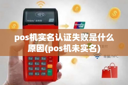 pos机实名认证失败是什么原因(pos机未实名)