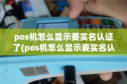 pos机怎么显示要实名认证了(pos机怎么显示要实名认证)