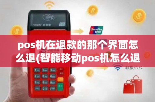 pos机在退款的那个界面怎么退(智能移动pos机怎么退机票)