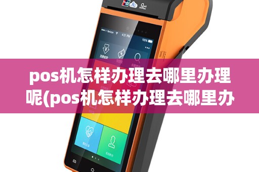 pos机怎样办理去哪里办理呢(pos机怎样办理去哪里办理)