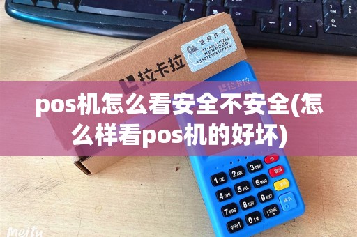 pos机怎么看安全不安全(怎么样看pos机的好坏)
