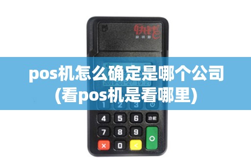 pos机怎么确定是哪个公司(看pos机是看哪里)