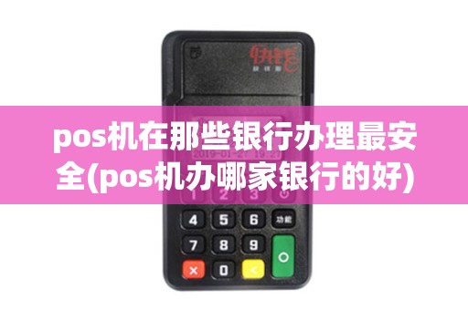 pos机在那些银行办理最安全(pos机办哪家银行的好)
