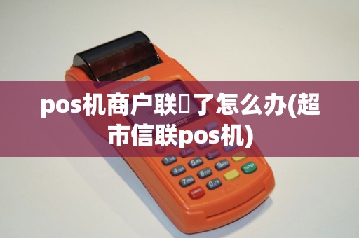 pos机商户联丟了怎么办(超市信联pos机)