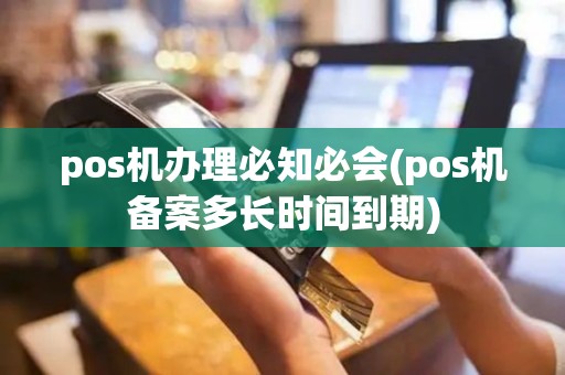pos机办理必知必会(pos机备案多长时间到期)