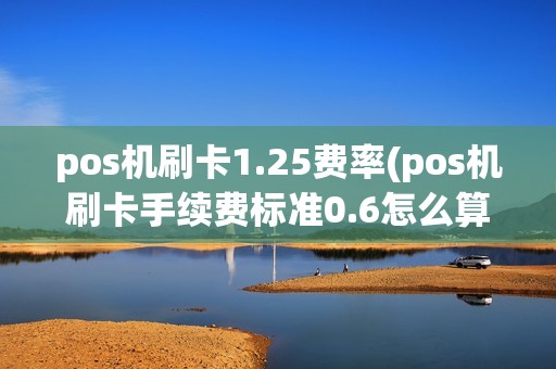 pos机刷卡1.25费率(pos机刷卡手续费标准0.6怎么算)