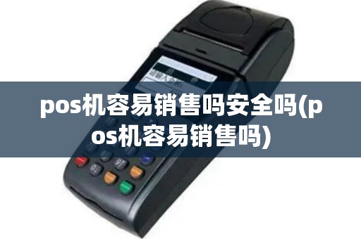 pos机容易销售吗安全吗(pos机容易销售吗)
