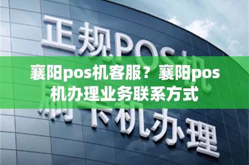 襄阳pos机客服？襄阳pos机办理业务联系方式