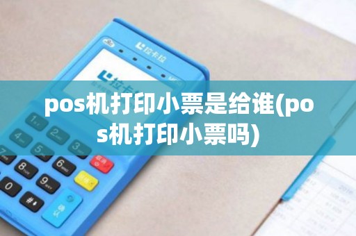 pos机打印小票是给谁(pos机打印小票吗)