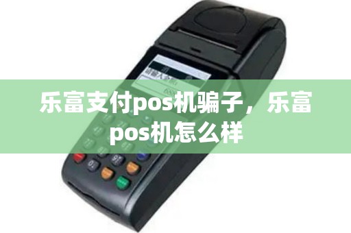 乐富支付pos机骗子，乐富pos机怎么样