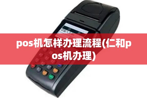 pos机怎样办理流程(仁和pos机办理)