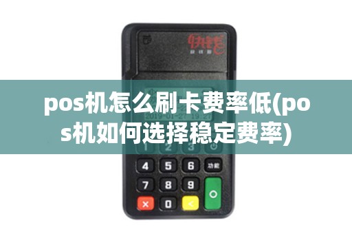 pos机怎么刷卡费率低(pos机如何选择稳定费率)