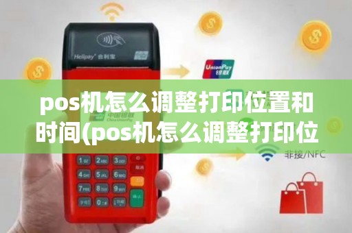 pos机怎么调整打印位置和时间(pos机怎么调整打印位置)