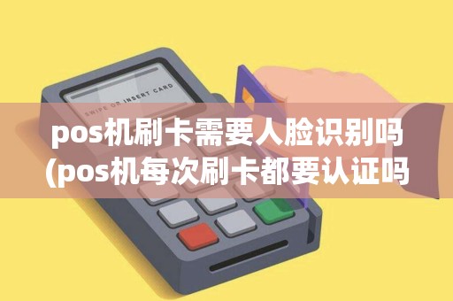 pos机刷卡需要人脸识别吗(pos机每次刷卡都要认证吗)