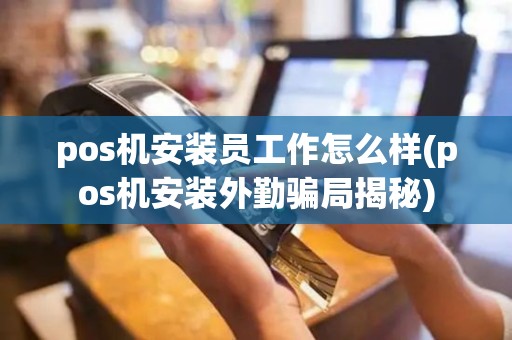 pos机安装员工作怎么样(pos机安装外勤骗局揭秘)