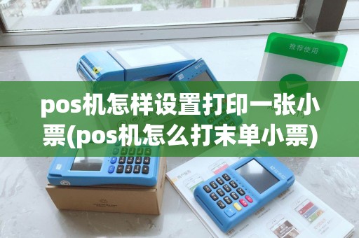 pos机怎样设置打印一张小票(pos机怎么打末单小票)