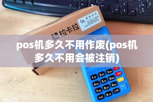 pos机多久不用作废(pos机多久不用会被注销)