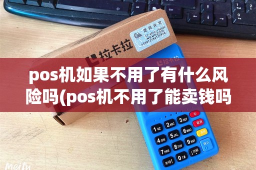 pos机如果不用了有什么风险吗(pos机不用了能卖钱吗)