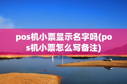 pos机小票显示名字吗(pos机小票怎么写备注)