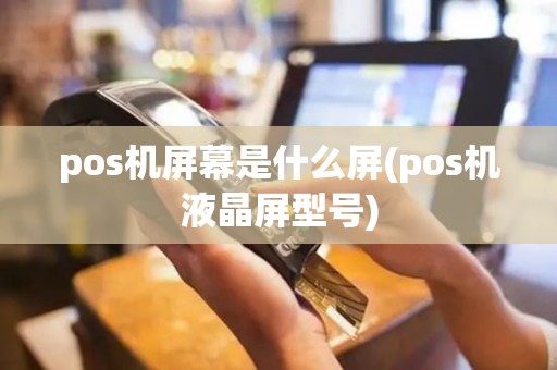 pos机屏幕是什么屏(pos机液晶屏型号)