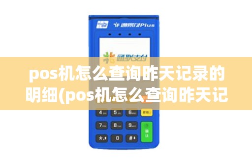 pos机怎么查询昨天记录的明细(pos机怎么查询昨天记录)