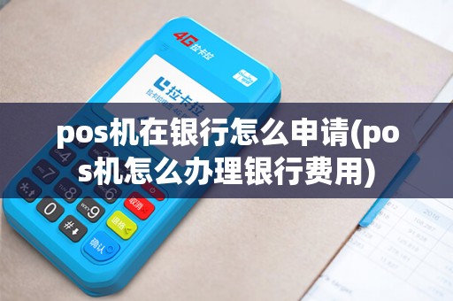 pos机在银行怎么申请(pos机怎么办理银行费用)