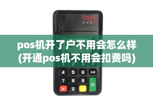 pos机开了户不用会怎么样(开通pos机不用会扣费吗)