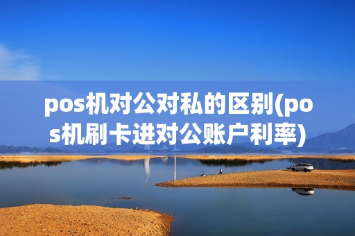 pos机对公对私的区别(pos机刷卡进对公账户利率)