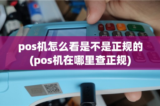 pos机怎么看是不是正规的(pos机在哪里查正规)