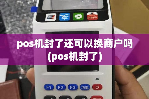 pos机封了还可以换商户吗(pos机封了)