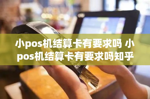 小pos机结算卡有要求吗 小pos机结算卡有要求吗知乎
